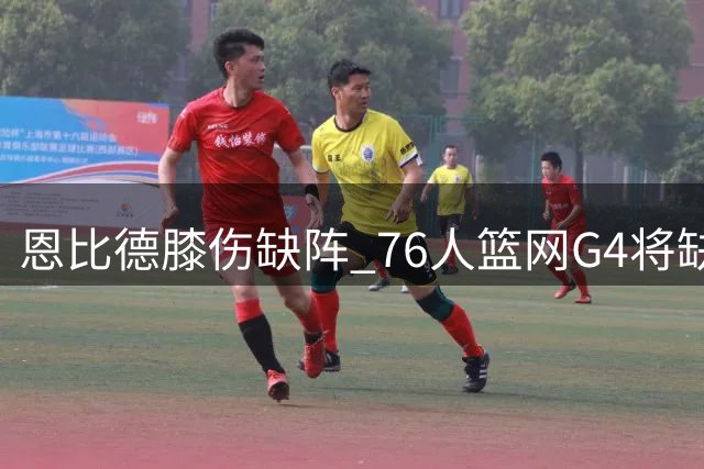 恩比德膝伤缺阵 76人篮网G4将缺少核心球员