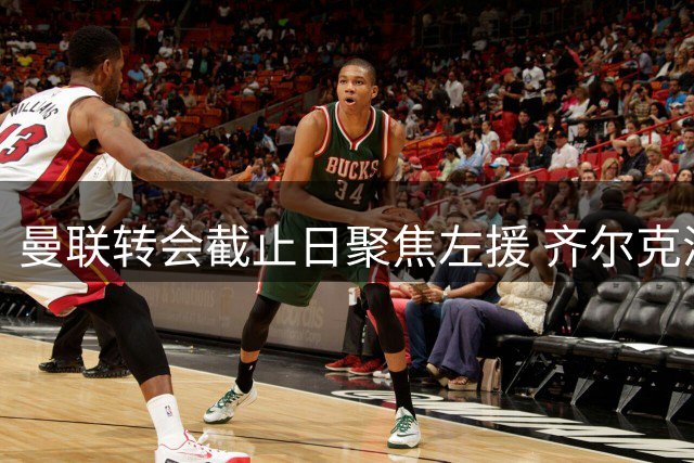 曼联转会截止日聚焦左援 齐尔克泽去向成关键