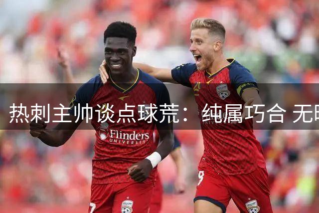 热刺主帅谈点球荒：纯属巧合 无暇关注裁判问题