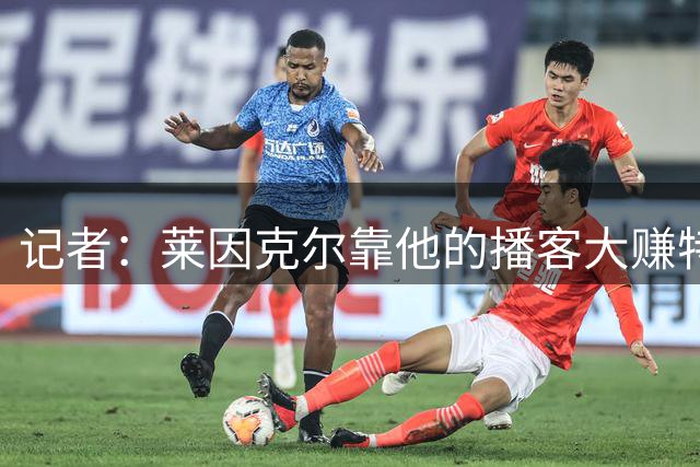 记者：莱因克尔靠他的播客大赚特赚，但足球老头和播客已过度曝光